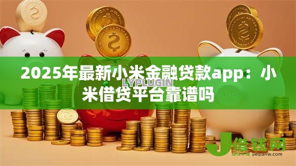 2025年最新小米金融贷款app:小米借贷平台靠谱吗 2025年最新小米金融贷款app:小米借贷平台靠谱吗