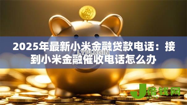 2025年最新小米金融贷款电话：接到小米金融催收电话怎么办