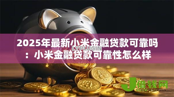2025年最新小米金融贷款可靠吗:小米金融贷款可靠性怎么样 2025年最新小米金融贷款可靠吗:小米金融贷款可靠性怎么样