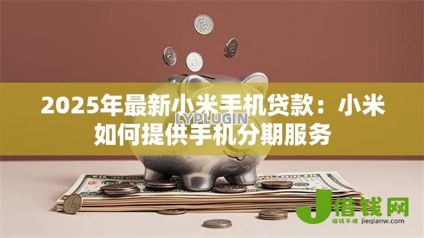 2025年最新小米手机贷款：小米如何提供手机分期服务