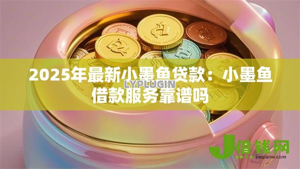 2025年最新小墨鱼贷款:小墨鱼借款服务靠谱吗 2025年最新小墨鱼贷款:小墨鱼借款服务靠谱吗
