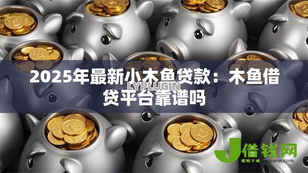 2025年最新小木鱼贷款:木鱼借贷平台靠谱吗 2025年最新小木鱼贷款:木鱼借贷平台靠谱吗