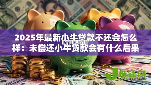 2025年最新小牛贷款不还会怎么样：未偿还小牛贷款会有什么后果