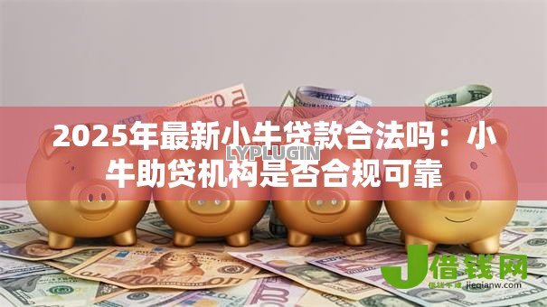 2025年最新小牛贷款合法吗:小牛助贷机构是否合规可靠 2025年最新小牛贷款合法吗:小牛助贷机构是否合规可靠