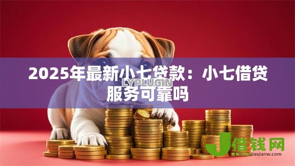 2025年最新小七贷款:小七借贷服务可靠吗 2025年最新小七贷款:小七借贷服务可靠吗