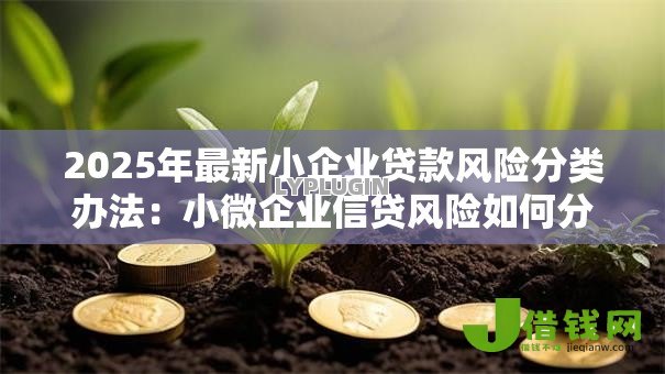2025年最新小企业贷款风险分类办法:小微企业信贷风险如何分级管理 2025年最新小企业贷款风险分类办法:小微企业信贷风险如何分级管理