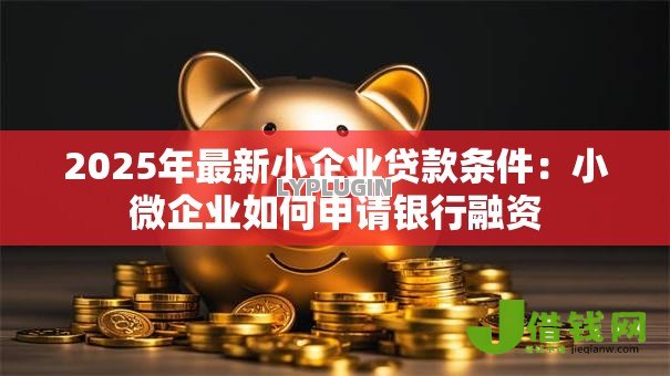 2025年最新小企业贷款条件:小微企业如何申请银行融资 2025年最新小企业贷款条件:小微企业如何申请银行融资