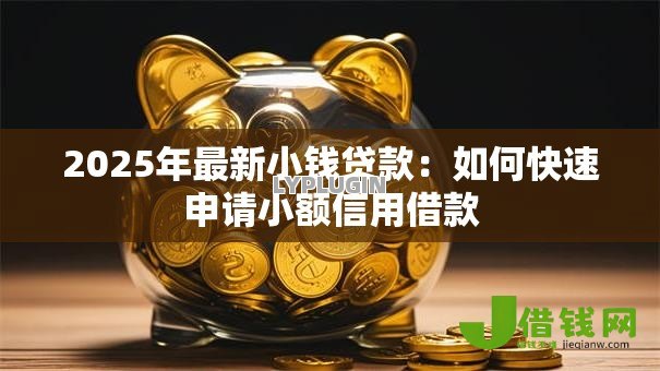 2025年最新小钱贷款:如何快速申请小额信用借款 2025年最新小钱贷款:如何快速申请小额信用借款