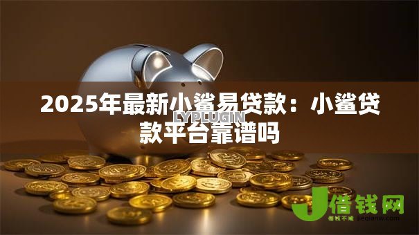 2025年最新小鲨易贷款：小鲨贷款平台靠谱吗
