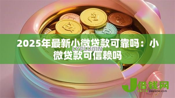 2025年最新小微贷款可靠吗:小微贷款可信赖吗 2025年最新小微贷款可靠吗:小微贷款可信赖吗