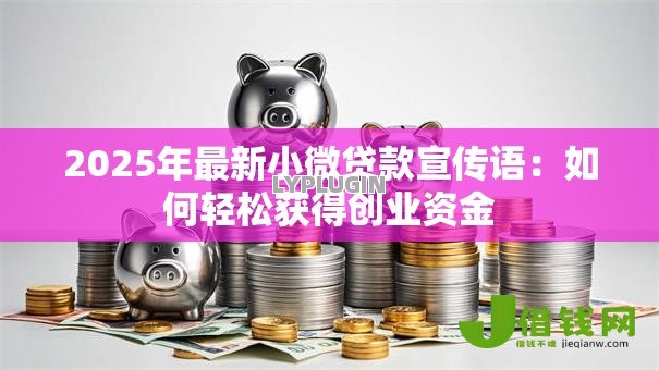 2025年最新小微贷款宣传语:如何轻松获得创业资金 2025年最新小微贷款宣传语:如何轻松获得创业资金