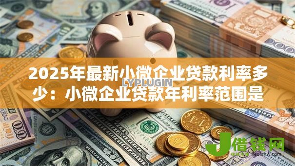 2025年最新小微企业贷款利率多少：小微企业贷款年利率范围是多少？