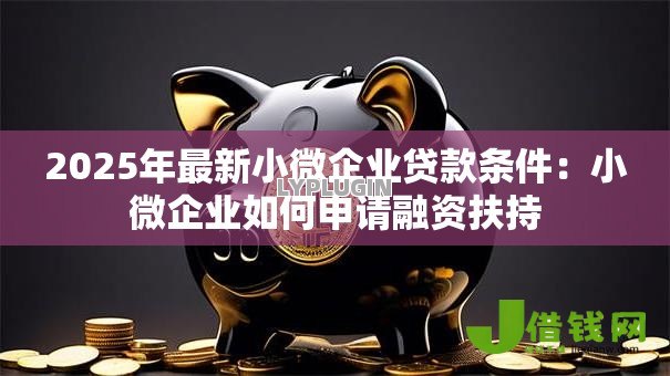 2025年最新小微企业贷款条件:小微企业如何申请融资扶持 2025年最新小微企业贷款条件:小微企业如何申请融资扶持