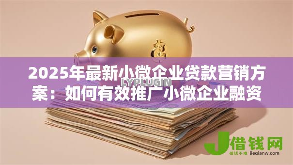 2025年最新小微企业贷款营销方案:如何有效推广小微企业融资服务 2025年最新小微企业贷款营销方案:如何有效推广小微企业融资服务