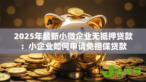 2025年最新小微企业无抵押贷款:小企业如何申请免担保贷款 2025年最新小微企业无抵押贷款:小企业如何申请免担保贷款