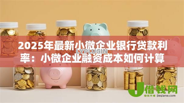 2025年最新小微企业银行贷款利率:小微企业融资成本如何计算 2025年最新小微企业银行贷款利率:小微企业融资成本如何计算
