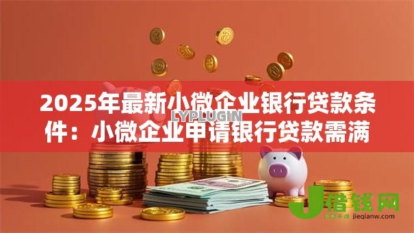 2025年最新小微企业银行贷款条件：小微企业申请银行贷款需满足哪些要求