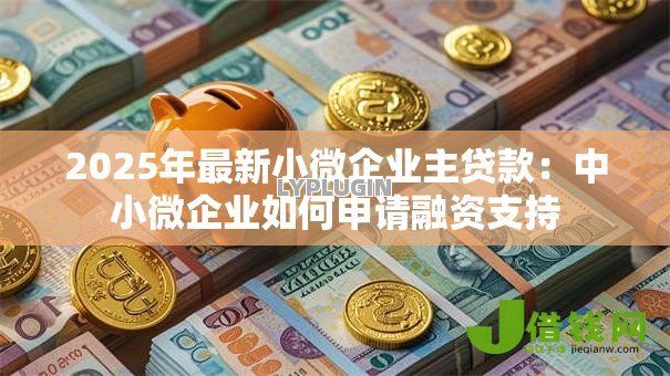 2025年最新小微企业主贷款:中小微企业如何申请融资支持 2025年最新小微企业主贷款:中小微企业如何申请融资支持