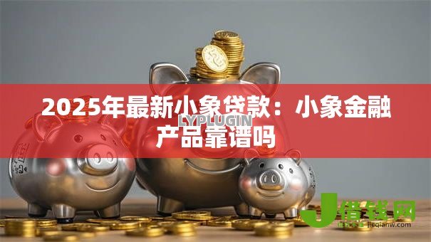2025年最新小象贷款：小象金融产品靠谱吗