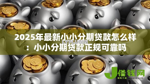 2025年最新小小分期贷款怎么样:小小分期贷款正规可靠吗 2025年最新小小分期贷款怎么样:小小分期贷款正规可靠吗