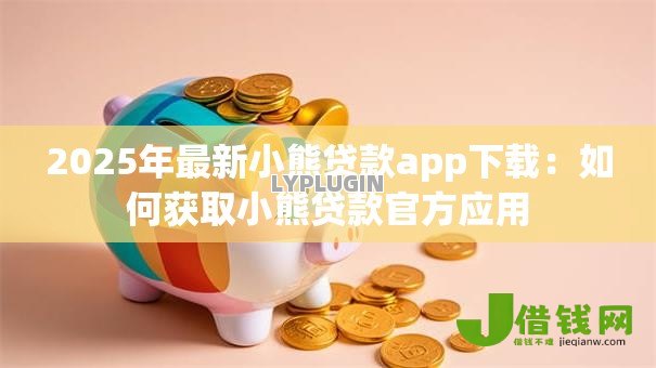 2025年最新小熊贷款app下载:如何获取小熊贷款官方应用 2025年最新小熊贷款app下载:如何获取小熊贷款官方应用