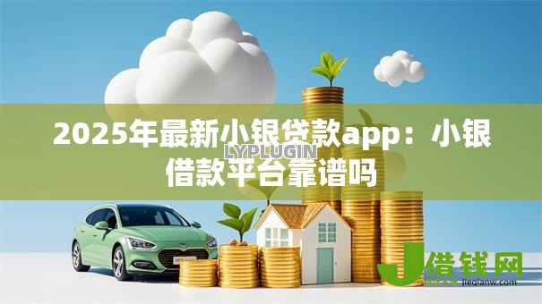 2025年最新小银贷款app：小银借款平台靠谱吗
