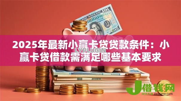 2025年最新小赢卡贷贷款条件:小赢卡贷借款需满足哪些基本要求 2025年最新小赢卡贷贷款条件:小赢卡贷借款需满足哪些基本要求