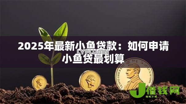 2025年最新小鱼贷款:如何申请小鱼贷最划算 2025年最新小鱼贷款:如何申请小鱼贷最划算