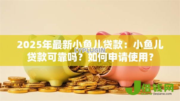 2025年最新小鱼儿贷款:小鱼儿贷款可靠吗?如何申请使用? 2025年最新小鱼儿贷款:小鱼儿贷款可靠吗?如何申请使用?