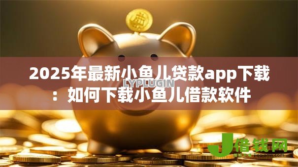 2025年最新小鱼儿贷款app下载:如何下载小鱼儿借款软件 2025年最新小鱼儿贷款app下载:如何下载小鱼儿借款软件