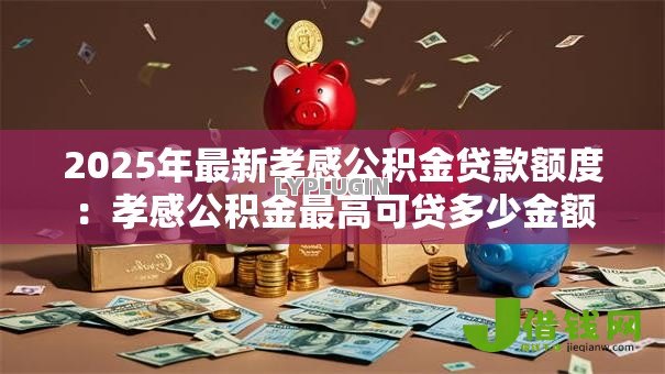2025年最新孝感公积金贷款额度：孝感公积金最高可贷多少金额