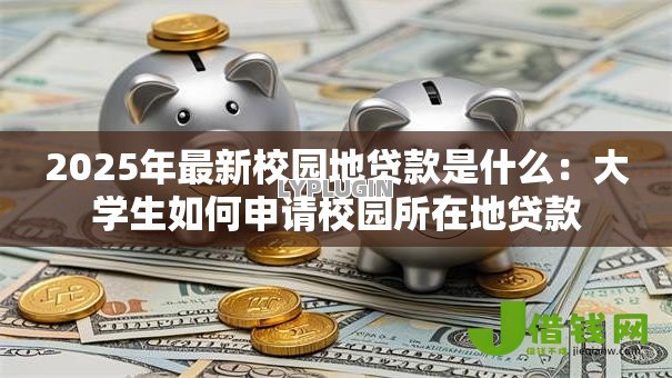 2025年最新校园地贷款是什么:大学生如何申请校园所在地贷款 2025年最新校园地贷款是什么:大学生如何申请校园所在地贷款