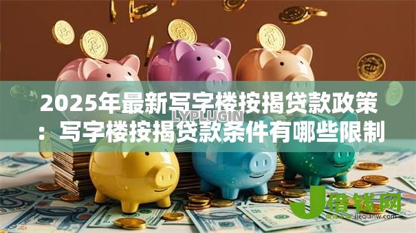 2025年最新写字楼按揭贷款政策:写字楼按揭贷款条件有哪些限制 2025年最新写字楼按揭贷款政策:写字楼按揭贷款条件有哪些限制