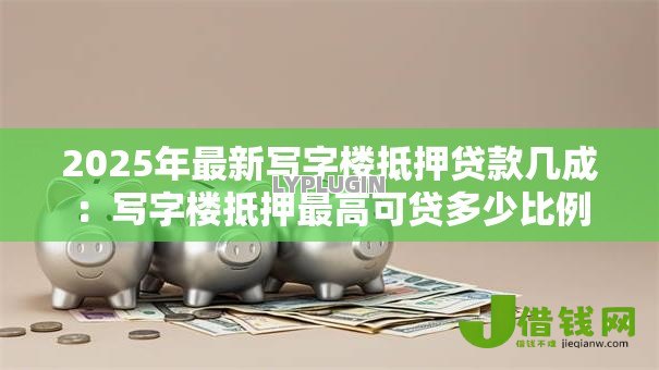 2025年最新写字楼抵押贷款几成：写字楼抵押最高可贷多少比例