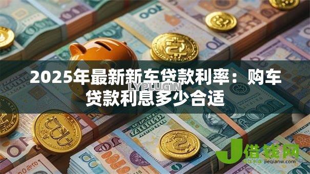 2025年最新新车贷款利率:购车贷款利息多少合适 2025年最新新车贷款利率:购车贷款利息多少合适