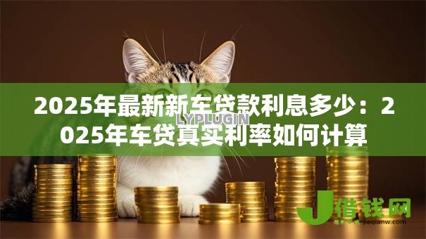 2025年最新新车贷款利息多少:2025年车贷真实利率如何计算 2025年最新新车贷款利息多少:2025年车贷真实利率如何计算
