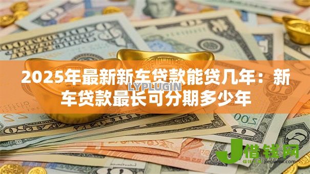 2025年最新新车贷款能贷几年:新车贷款最长可分期多少年 2025年最新新车贷款能贷几年:新车贷款最长可分期多少年
