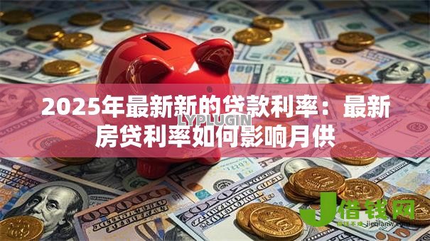 2025年最新新的贷款利率:最新房贷利率如何影响月供 2025年最新新的贷款利率:最新房贷利率如何影响月供