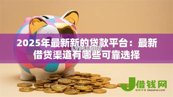 2025年最新新的贷款平台:最新借贷渠道有哪些可靠选择 2025年最新新的贷款平台:最新借贷渠道有哪些可靠选择