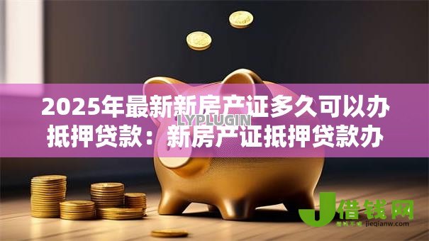 2025年最新新房产证多久可以办抵押贷款:新房产证抵押贷款办理周期是多久 2025年最新新房产证多久可以办抵押贷款:新房产证抵押贷款办理周期是多久