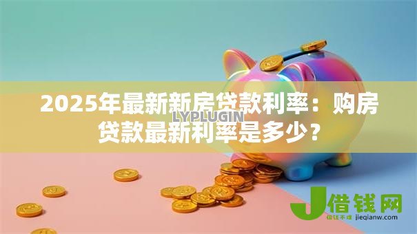2025年最新新房贷款利率：购房贷款最新利率是多少？