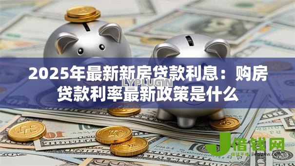 2025年最新新房贷款利息：购房贷款利率最新政策是什么
