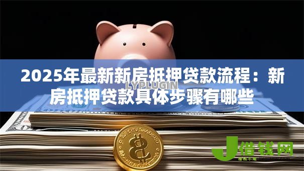 2025年最新新房抵押贷款流程：新房抵押贷款具体步骤有哪些