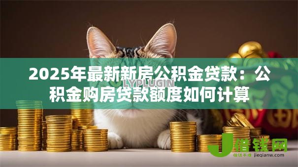2025年最新新房公积金贷款：公积金购房贷款额度如何计算