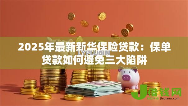 2025年最新新华保险贷款:保单贷款如何避免三大陷阱 2025年最新新华保险贷款:保单贷款如何避免三大陷阱
