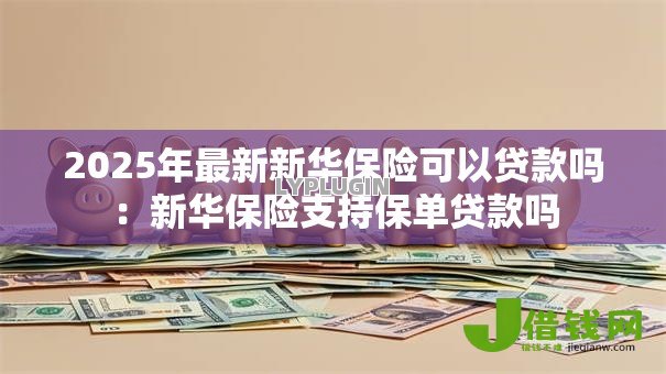 2025年最新新华保险可以贷款吗：新华保险支持保单贷款吗