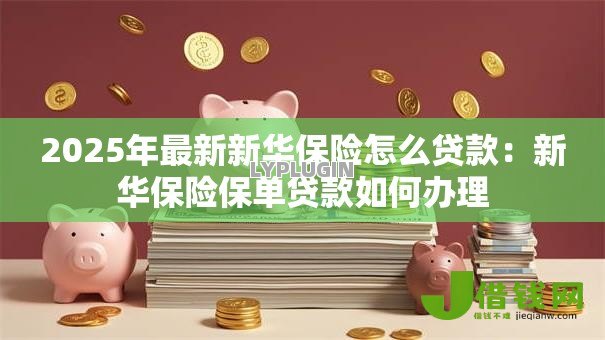 2025年最新新华保险怎么贷款:新华保险保单贷款如何办理 2025年最新新华保险怎么贷款:新华保险保单贷款如何办理
