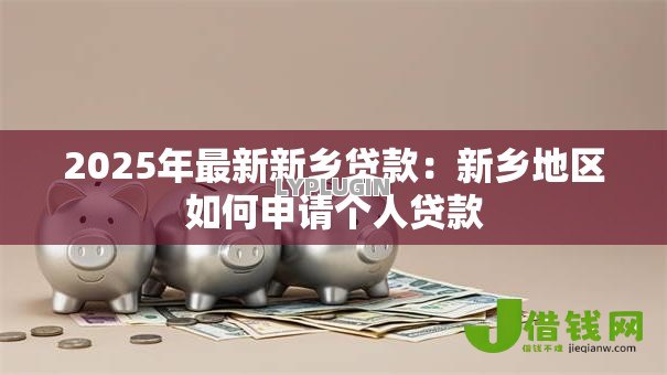 2025年最新新乡贷款：新乡地区如何申请个人贷款