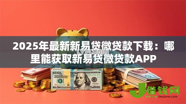 2025年最新新易贷微贷款下载:哪里能获取新易贷微贷款APP 2025年最新新易贷微贷款下载:哪里能获取新易贷微贷款APP