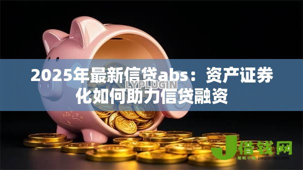 2025年最新信贷abs:资产证券化如何助力信贷融资 2025年最新信贷abs:资产证券化如何助力信贷融资